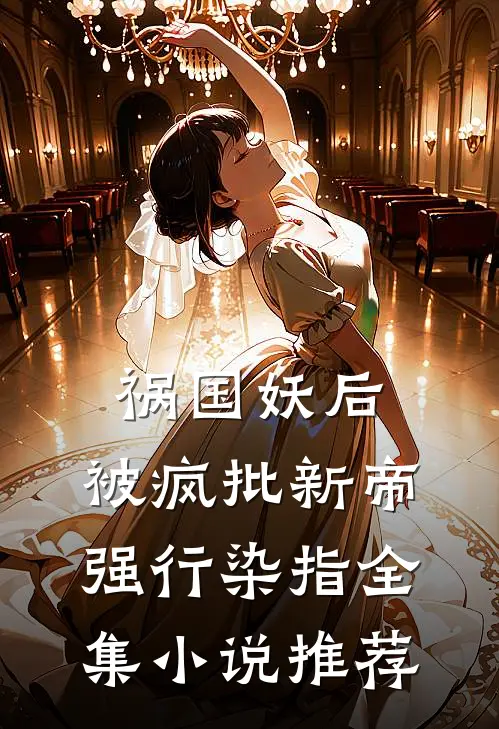 祸国妖后，被疯批新帝强行染指全集小说推荐