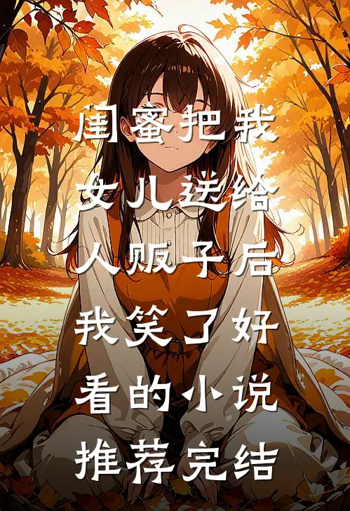 闺蜜把我女儿送给人贩子后，我笑了好看的小说推荐完结