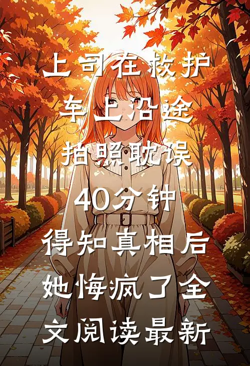 上司在救护车上沿途拍照耽误40分钟，得知真相后她悔疯了全文阅读最新
