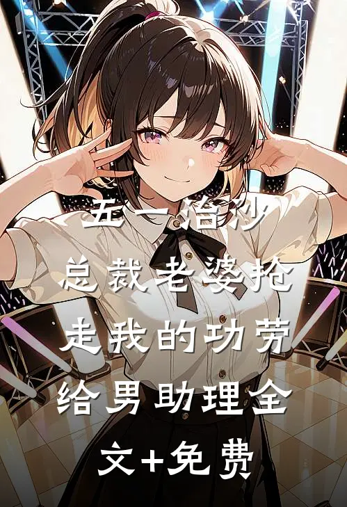 五一治沙，总裁老婆抢走我的功劳给男助理全文+免费