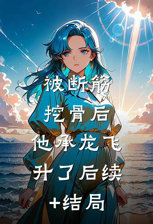 被断筋挖骨后，他承龙飞升了后续+结局