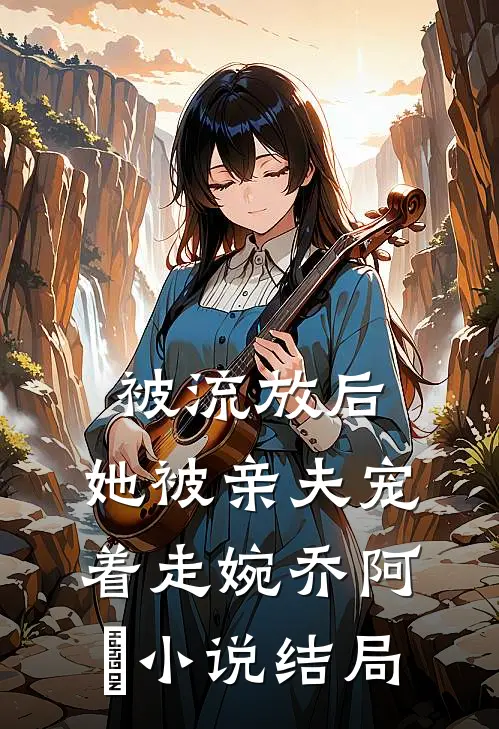 被流放后，她被亲夫宠着走婉乔阿槑小说结局
