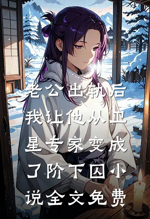 老公出轨后，我让他从卫星专家变成了阶下囚小说全文免费