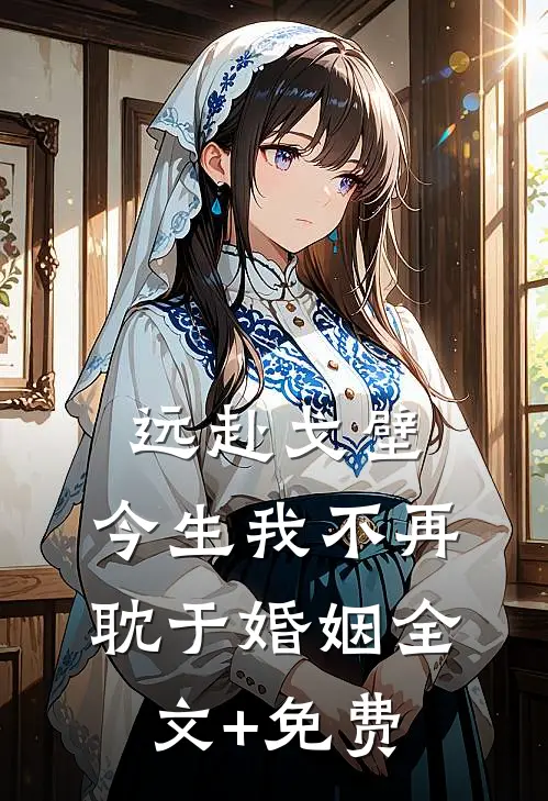 远赴戈壁，今生我不再耽于婚姻全文+免费