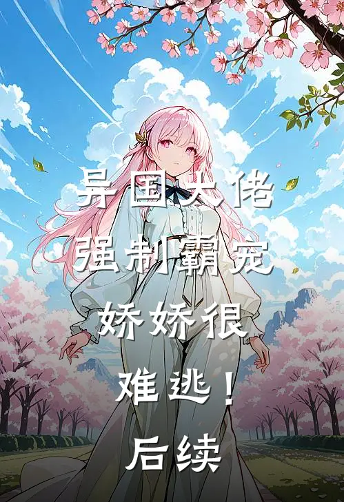 异国大佬强制霸宠，娇娇很难逃！后续