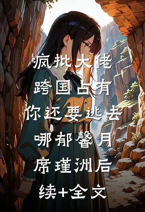 疯批大佬跨国占有：你还要逃去哪郁馨月席瑾洲后续+全文