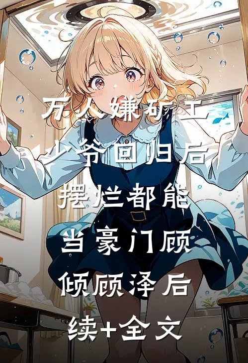 万人嫌矿工少爷回归后，摆烂都能当豪门顾倾顾泽后续+全文