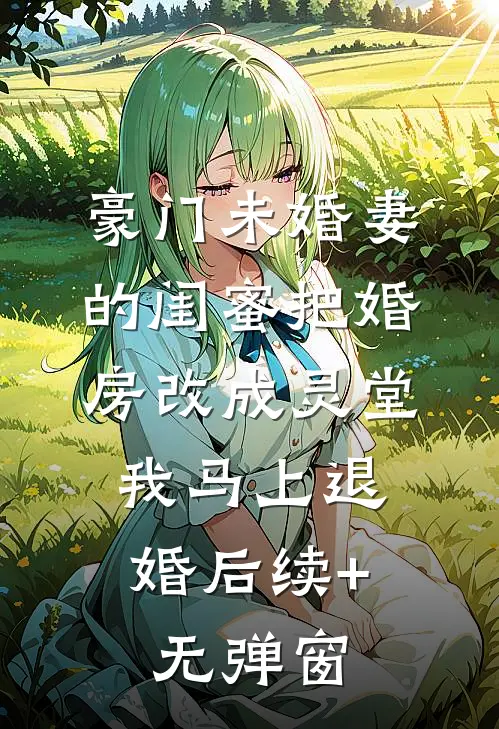 豪门未婚妻的闺蜜把婚房改成灵堂，我马上退婚后续+无弹窗