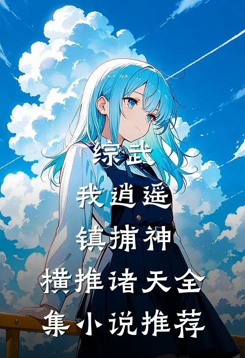 综武：我逍遥镇捕神，横推诸天全集小说推荐