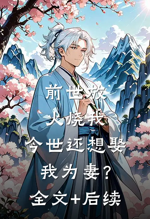 前世放火烧我，今世还想娶我为妻？全文+后续