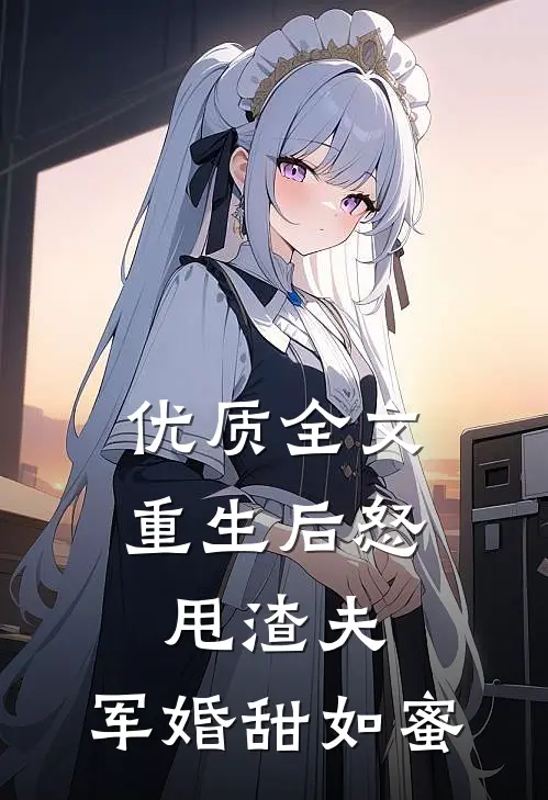 优质全文重生后怒甩渣夫，军婚甜如蜜