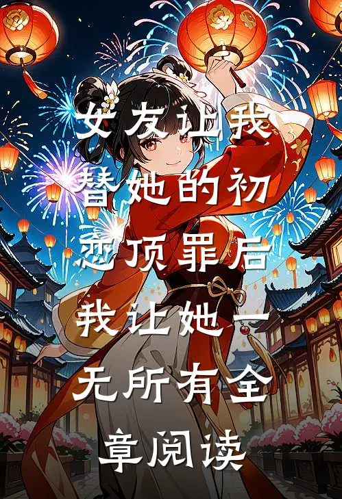 女友让我替她的初恋顶罪后，我让她一无所有全章阅读