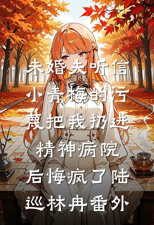 未婚夫听信小青梅的污蔑把我扔进精神病院，后悔疯了陆巡林冉番外