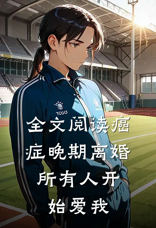 全文阅读癌症晚期离婚，所有人开始爱我