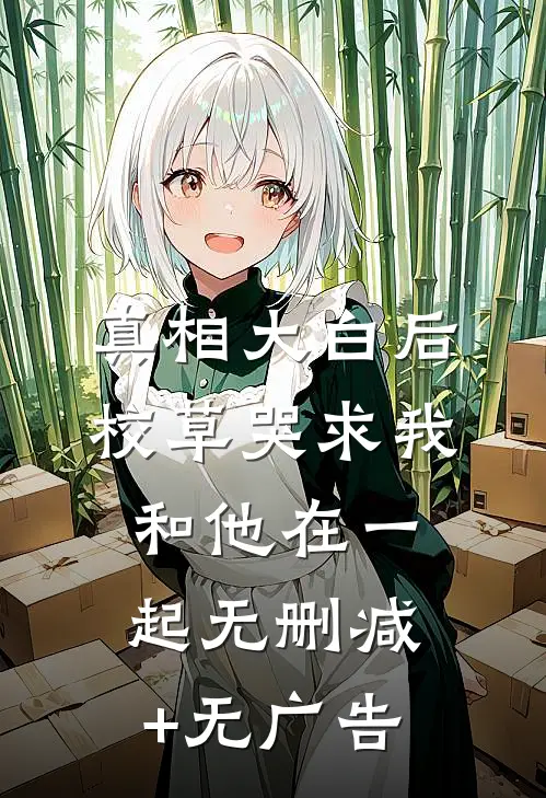 真相大白后，校草哭求我和他在一起无删减+无广告
