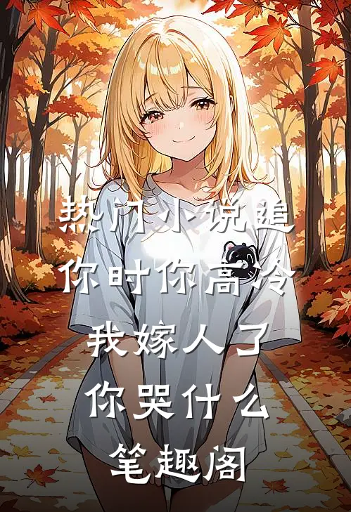 热门小说追你时你高冷,我嫁人了你哭什么笔趣阁