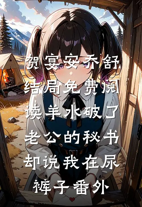 贺宴安乔舒结局免费阅读羊水破了，老公的秘书却说我在尿裤子番外