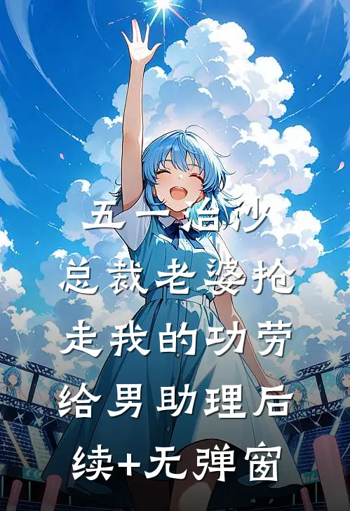 五一治沙，总裁老婆抢走我的功劳给男助理后续+无弹窗