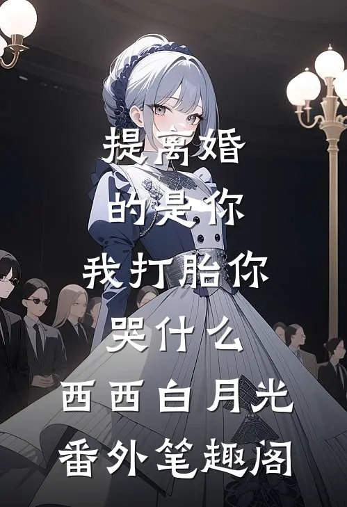 提离婚的是你，我打胎你哭什么：西西白月光番外笔趣阁
