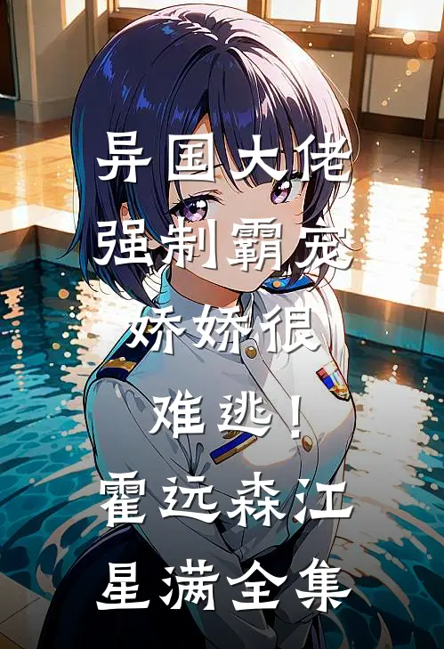 异国大佬强制霸宠，娇娇很难逃！霍远森江星满全集