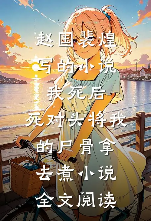 赵国裴煌写的小说我死后，死对头将我的尸骨拿去煮小说全文阅读