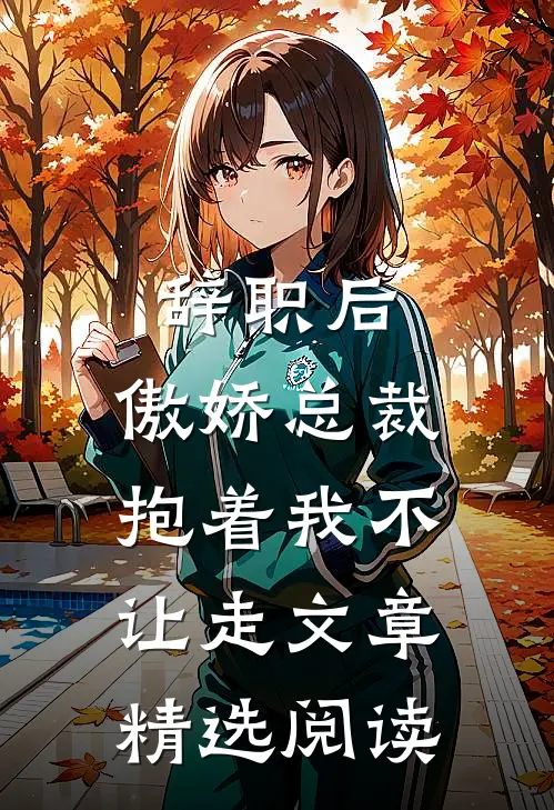 辞职后，傲娇总裁抱着我不让走文章精选阅读