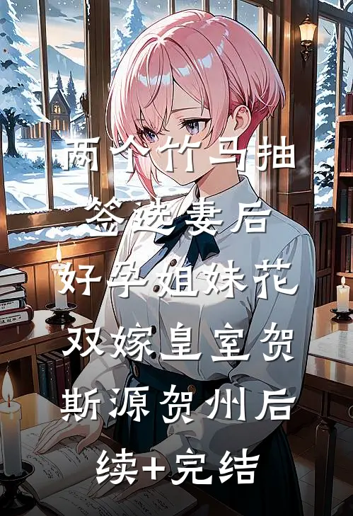 两个竹马抽签选妻后，好孕姐妹花双嫁皇室贺斯源贺州后续+完结