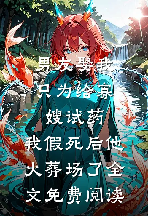 男友娶我只为给寡嫂试药，我假死后他火葬场了全文免费阅读