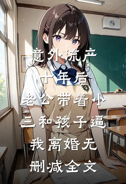 意外流产十年后，老公带着小三和孩子逼我离婚无删减全文