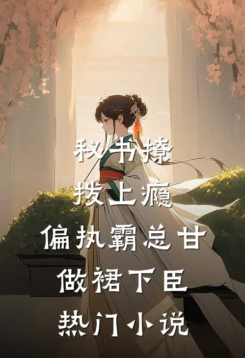 秘书撩拨上瘾，偏执霸总甘做裙下臣热门小说