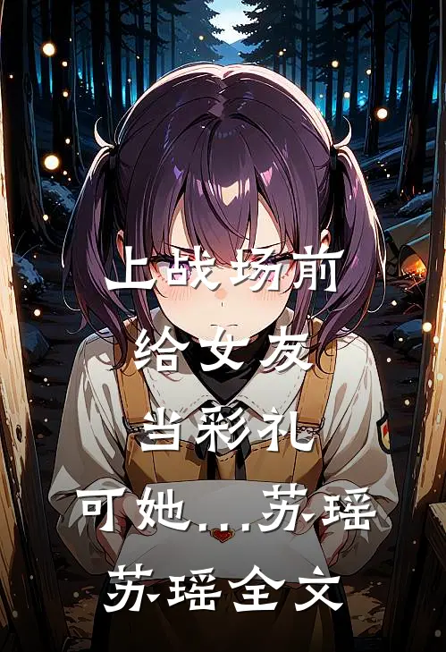 上战场前，给女友当彩礼，可她…苏瑶苏瑶全文
