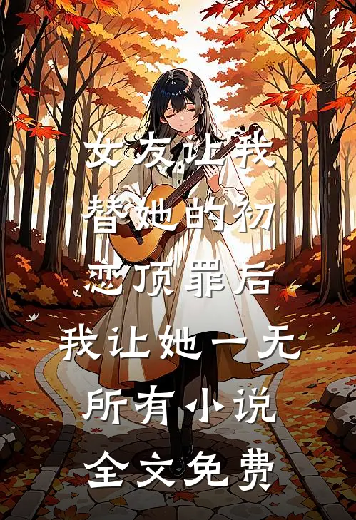 女友让我替她的初恋顶罪后，我让她一无所有小说全文免费