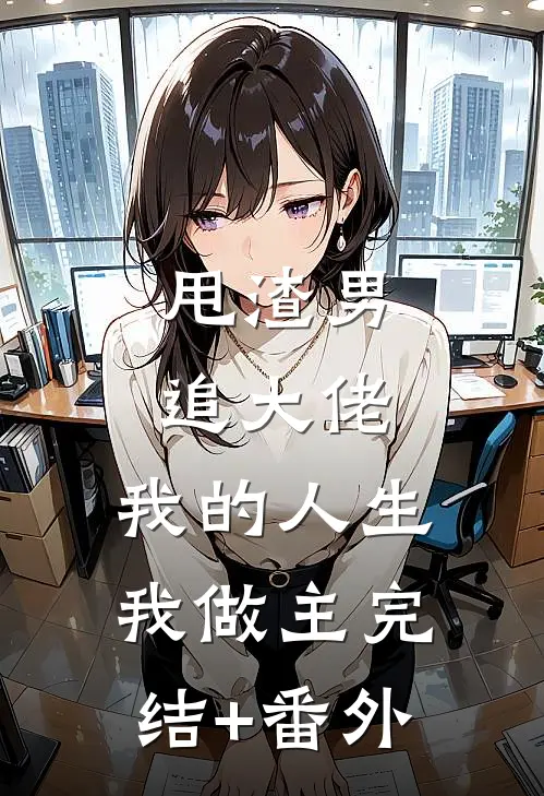 甩渣男，追大佬，我的人生我做主完结+番外