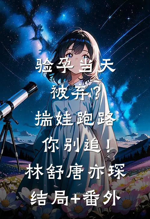 验孕当天被弃？揣娃跑路你别追！林舒唐亦琛结局+番外