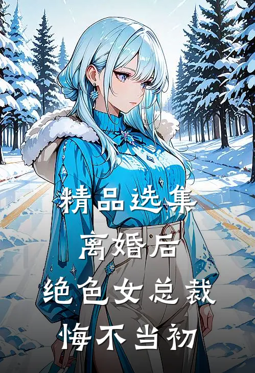 精品选集离婚后，绝色女总裁悔不当初