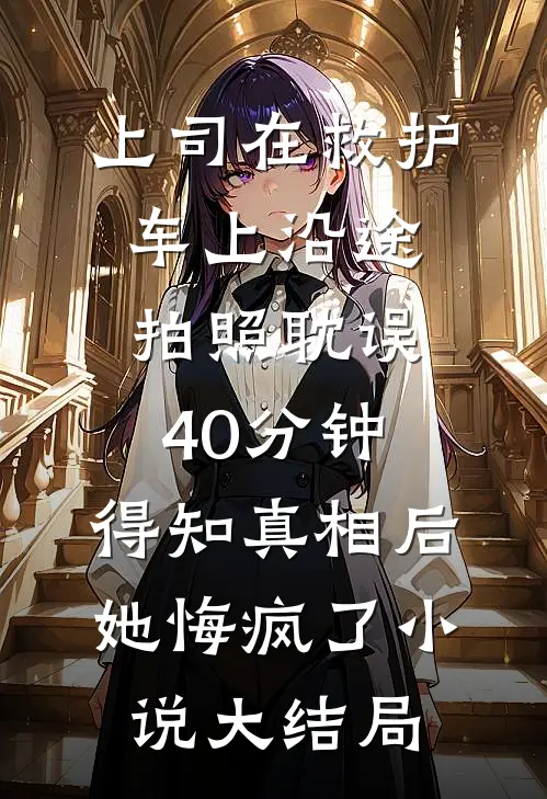 上司在救护车上沿途拍照耽误40分钟，得知真相后她悔疯了小说大结局