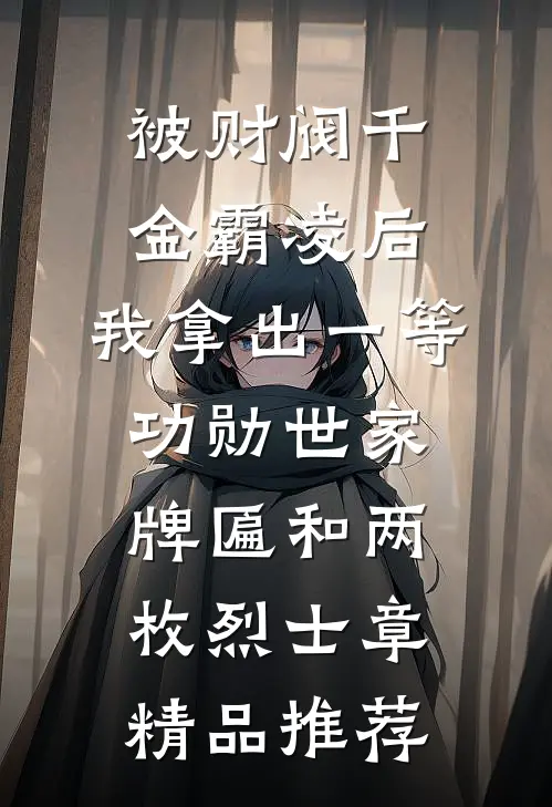 被财阀千金霸凌后，我拿出一等功勋世家牌匾和两枚烈士章精品推荐