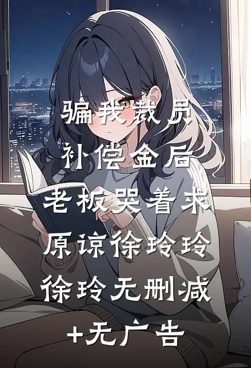 骗我裁员补偿金后，老板哭着求原谅徐玲玲徐玲无删减+无广告