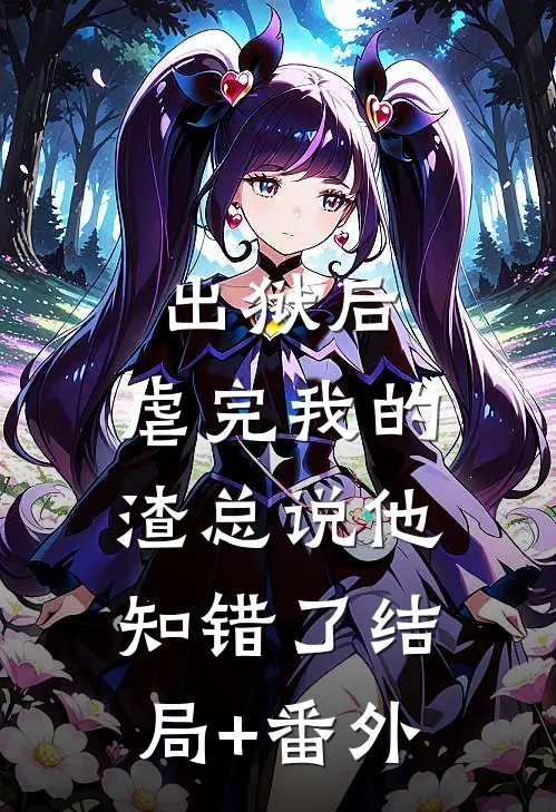 出狱后，虐完我的渣总说他知错了结局+番外