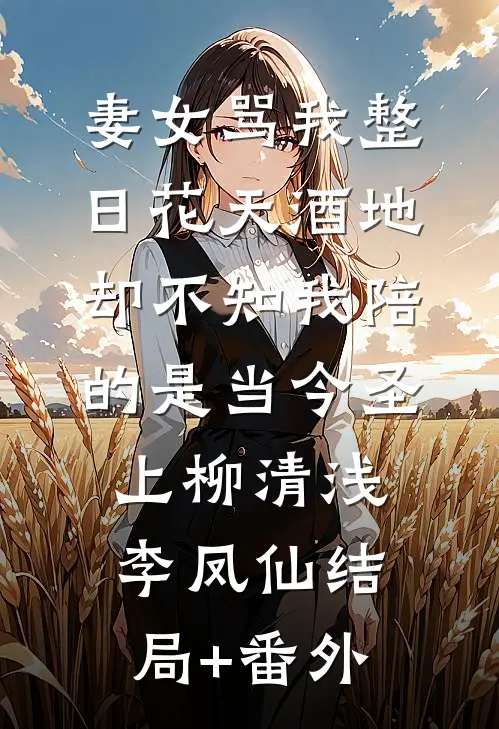 妻女骂我整日花天酒地，却不知我陪的是当今圣上柳清浅李凤仙结局+番外