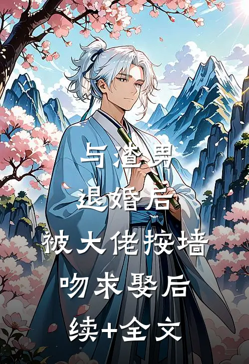 与渣男退婚后，被大佬按墙吻求娶后续+全文