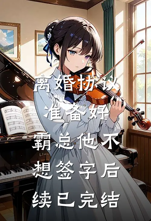 离婚协议准备好，霸总他不想签字后续已完结