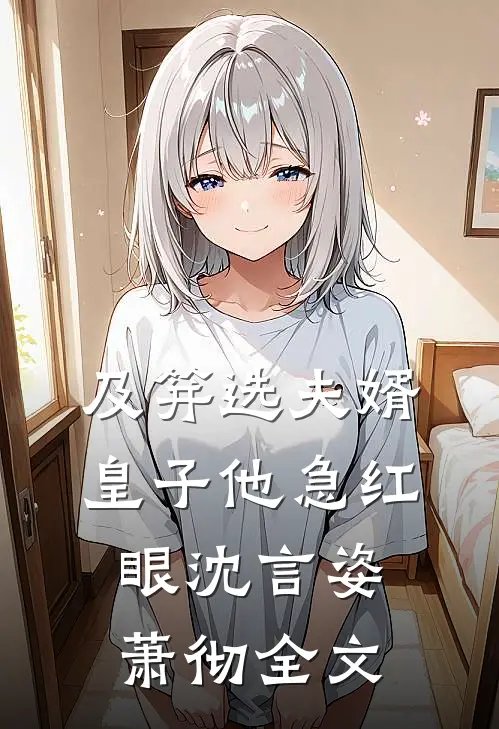 及笄选夫婿，皇子他急红眼沈言姿萧彻全文