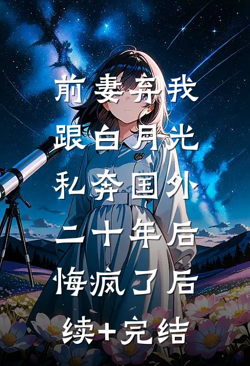 前妻弃我跟白月光私奔国外二十年后，悔疯了后续+完结