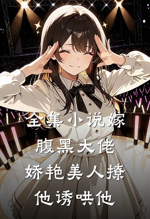 全集小说嫁腹黑大佬，娇艳美人撩他诱哄他