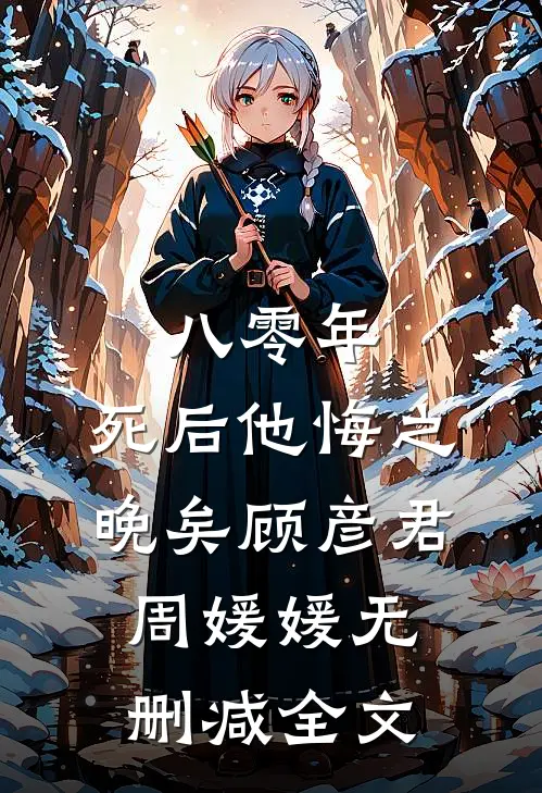 八零年，死后他悔之晚矣顾彦君周媛媛无删减全文