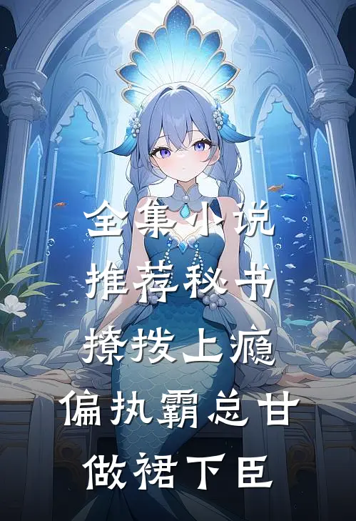 全集小说推荐秘书撩拨上瘾，偏执霸总甘做裙下臣