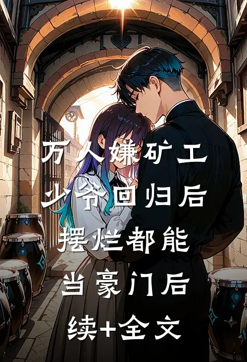 万人嫌矿工少爷回归后，摆烂都能当豪门后续+全文