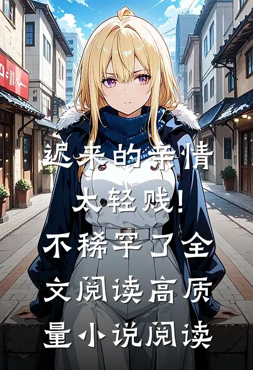 迟来的亲情太轻贱!不稀罕了全文阅读高质量小说阅读