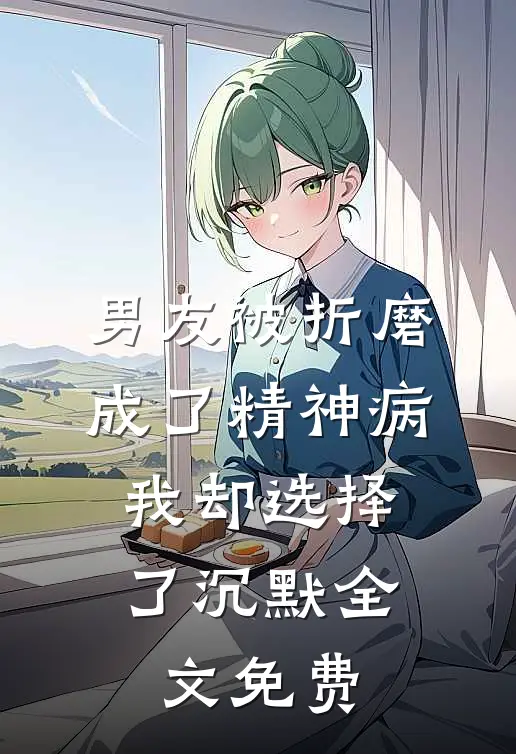 男友被折磨成了精神病，我却选择了沉默全文免费